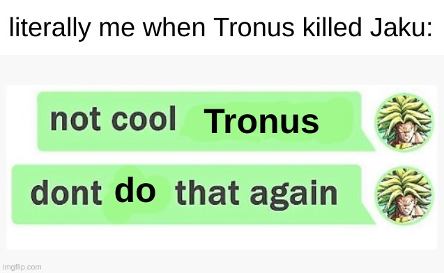 SONIC *HUFF HUFF HUFF* YOU GOTTA HELP ME MAN- AHHJMEJWBCSKJABIUQ | literally me when Tronus killed Jaku:; Tronus; do | image tagged in not cool blank | made w/ Imgflip meme maker
