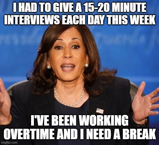 Kamala Harris | I HAD TO GIVE A 15-20 MINUTE INTERVIEWS EACH DAY THIS WEEK I'VE BEEN WORKING OVERTIME AND I NEED A BREAK | image tagged in kamala harris | made w/ Imgflip meme maker