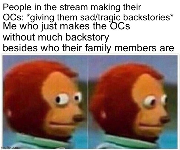 This has become a meme so why not | People in the stream making their OCs: *giving them sad/tragic backstories*; Me who just makes the OCs without much backstory besides who their family members are | image tagged in memes,monkey puppet,drawings | made w/ Imgflip meme maker