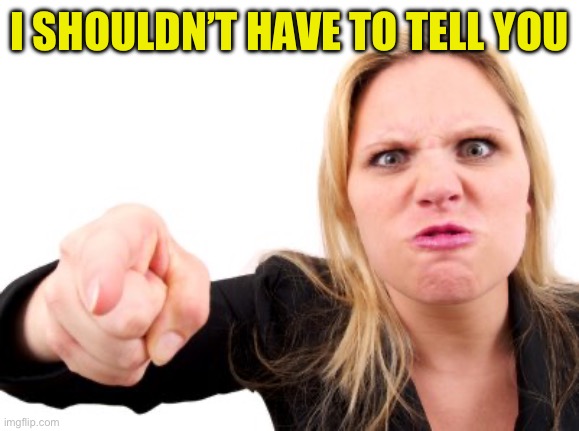 Angry wife | I SHOULDN’T HAVE TO TELL YOU | image tagged in angry wife | made w/ Imgflip meme maker