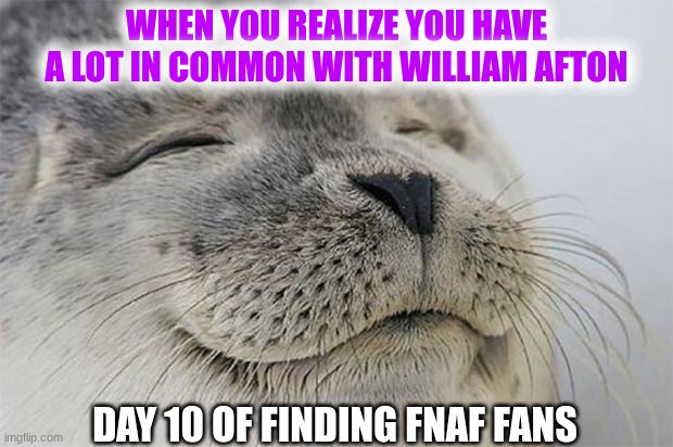 Satisfied Seal | WHEN YOU REALIZE YOU HAVE A LOT IN COMMON WITH WILLIAM AFTON; DAY 10 OF FINDING FNAF FANS | image tagged in memes,satisfied seal,fnaf | made w/ Imgflip meme maker