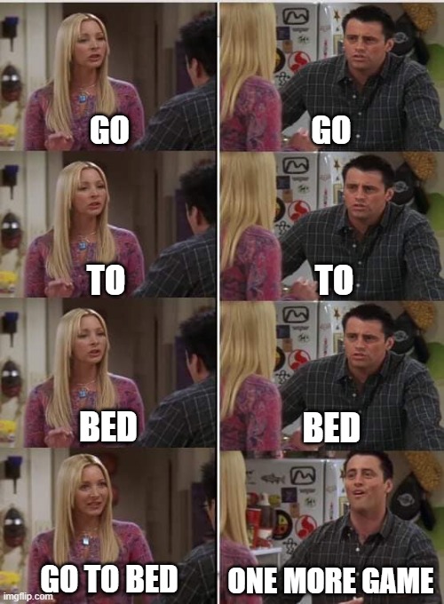 Phoebe Joey | GO; GO; TO; TO; BED; BED; GO TO BED; ONE MORE GAME | image tagged in phoebe joey | made w/ Imgflip meme maker