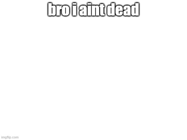 bro i aint dead | image tagged in im back | made w/ Imgflip meme maker