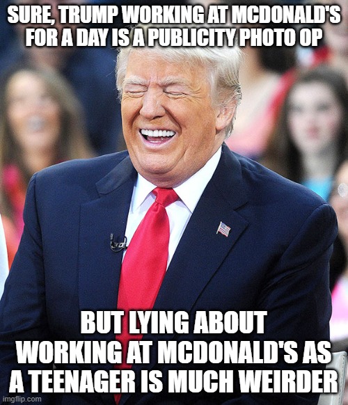 trump laughing | SURE, TRUMP WORKING AT MCDONALD'S FOR A DAY IS A PUBLICITY PHOTO OP BUT LYING ABOUT WORKING AT MCDONALD'S AS A TEENAGER IS MUCH WEIRDER | image tagged in trump laughing | made w/ Imgflip meme maker