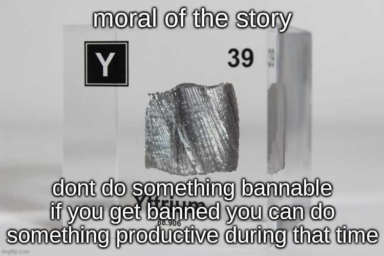 yttrium announcement temp | moral of the story; dont do something bannable
if you get banned you can do something productive during that time | image tagged in yttrium announcement temp | made w/ Imgflip meme maker