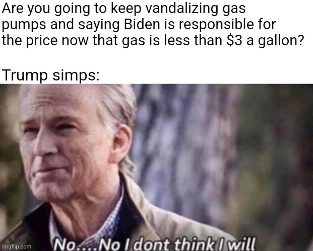 Calling them trash is an insult to trash | Are you going to keep vandalizing gas pumps and saying Biden is responsible for the price now that gas is less than $3 a gallon? Trump simps: | image tagged in no i don't think i will,scumbag republicans,terrorists,conservative hypocrisy,trailer trash | made w/ Imgflip meme maker