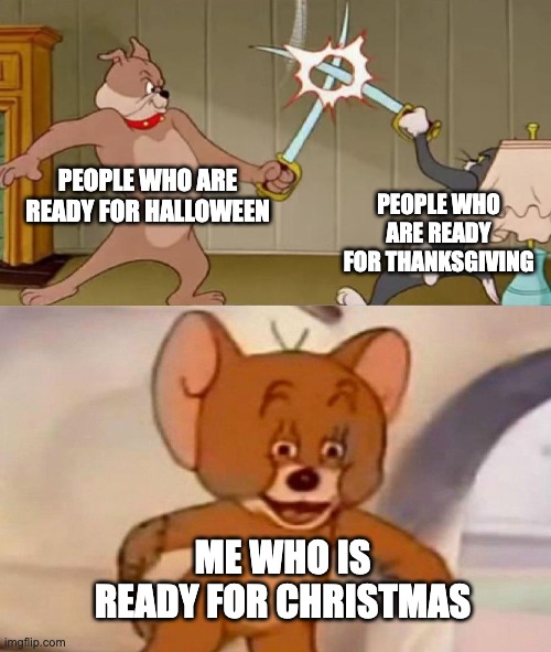 Relatable? | PEOPLE WHO ARE READY FOR HALLOWEEN; PEOPLE WHO ARE READY FOR THANKSGIVING; ME WHO IS READY FOR CHRISTMAS | image tagged in tom and jerry swordfight,memes,funny,halloween,thanksgiving,christmas | made w/ Imgflip meme maker