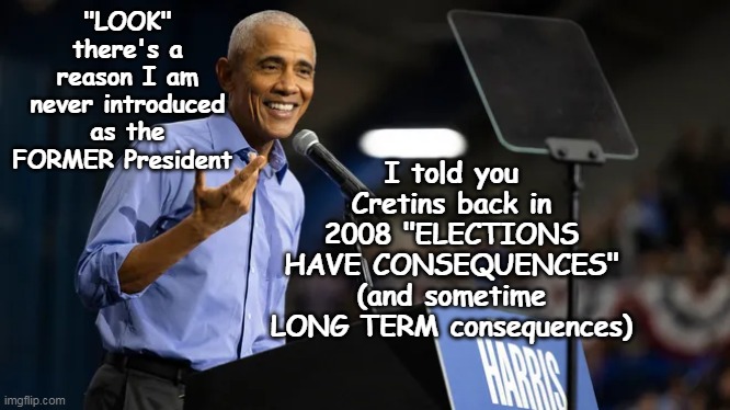 Sure don't miss that "LOOK"( ie. let me dumb it down for you MORONS ) | I told you Cretins back in 2008 "ELECTIONS HAVE CONSEQUENCES" (and sometime LONG TERM consequences); "LOOK" there's a reason I am never introduced as the FORMER President | image tagged in obama 4th term campaigning meme,condescending prick meme | made w/ Imgflip meme maker