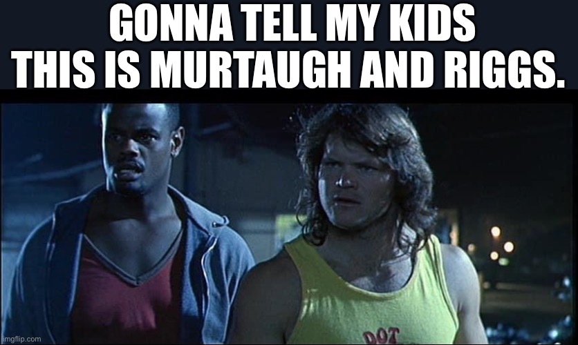 GONNA TELL MY KIDS THIS IS MURTAUGH AND RIGGS. | image tagged in terminator 2,lethal weapon,gonna tell my kids,funny | made w/ Imgflip meme maker