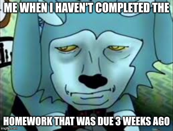 ME WHEN I HAVEN'T COMPLETED THE; HOMEWORK THAT WAS DUE 3 WEEKS AGO | made w/ Imgflip meme maker