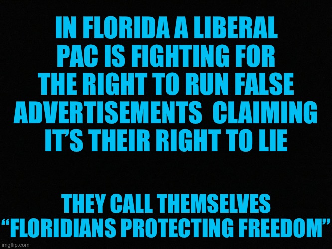 They Actually Claim a First Amendment Right to Lie in Advertisements!!! | IN FLORIDA A LIBERAL PAC IS FIGHTING FOR THE RIGHT TO RUN FALSE ADVERTISEMENTS  CLAIMING IT’S THEIR RIGHT TO LIE; THEY CALL THEMSELVES “FLORIDIANS PROTECTING FREEDOM” | image tagged in florida,stupid liberals,liberal hypocrisy,liberal logic,first amendment | made w/ Imgflip meme maker