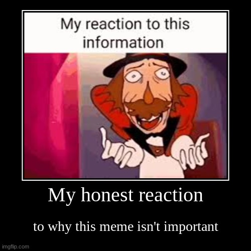 My honest reaction | to why this meme isn't important | image tagged in funny,demotivationals | made w/ Imgflip demotivational maker