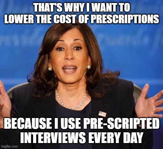 Kamala Harris | THAT'S WHY I WANT TO LOWER THE COST OF PRESCRIPTIONS BECAUSE I USE PRE-SCRIPTED INTERVIEWS EVERY DAY | image tagged in kamala harris | made w/ Imgflip meme maker