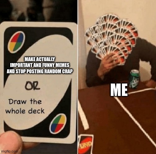 This is just me fr | MAKE ACTUALLY IMPORTANT AND FUNNY MEMES AND STOP POSTING RANDOM CRAP; ME | image tagged in uno draw the whole deck,memes | made w/ Imgflip meme maker