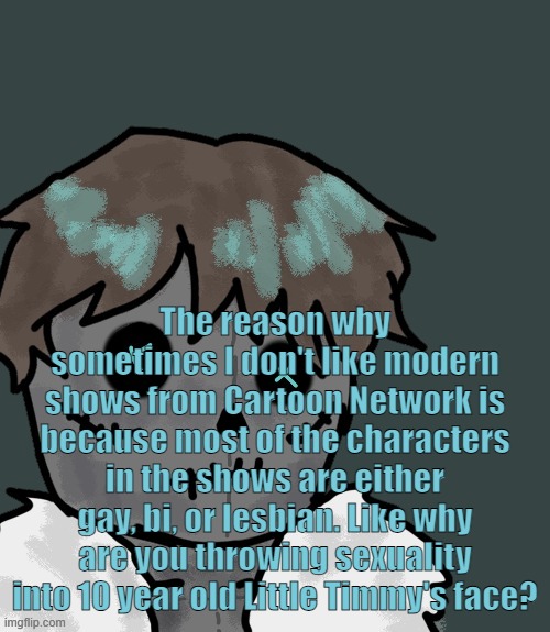 OsDe plush (thanks Disco) | The reason why sometimes I don't like modern shows from Cartoon Network is because most of the characters in the shows are either gay, bi, or lesbian. Like why are you throwing sexuality into 10 year old Little Timmy's face? | image tagged in osde plush thanks disco | made w/ Imgflip meme maker