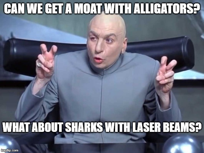 Dr Evil air quotes | CAN WE GET A MOAT WITH ALLIGATORS? WHAT ABOUT SHARKS WITH LASER BEAMS? | image tagged in dr evil air quotes | made w/ Imgflip meme maker