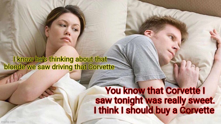 Buy a new car | I know he's thinking about that blonde we saw driving that Corvette; You know that Corvette I saw tonight was really sweet. I think I should buy a Corvette | image tagged in memes,i bet he's thinking about other women,funny memes | made w/ Imgflip meme maker