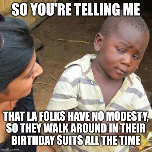 Birthday suits | SO YOU'RE TELLING ME; THAT LA FOLKS HAVE NO MODESTY,
SO THEY WALK AROUND IN THEIR
BIRTHDAY SUITS ALL THE TIME | image tagged in memes,third world skeptical kid | made w/ Imgflip meme maker