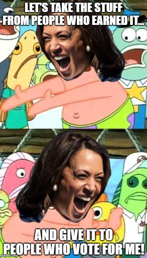 Kamala's Entire Strategy | LET'S TAKE THE STUFF FROM PEOPLE WHO EARNED IT... AND GIVE IT TO PEOPLE WHO VOTE FOR ME! | image tagged in memes,put it somewhere else patrick,kamala harris | made w/ Imgflip meme maker