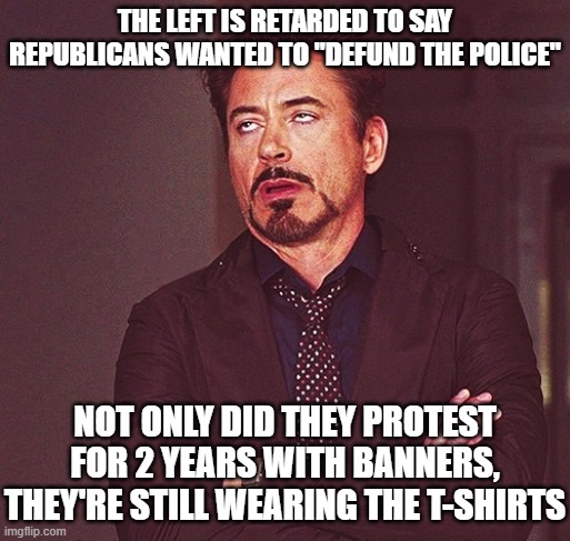 Robert Downey Jr rolling eyes | THE LEFT IS RETARDED TO SAY REPUBLICANS WANTED TO "DEFUND THE POLICE" NOT ONLY DID THEY PROTEST FOR 2 YEARS WITH BANNERS, THEY'RE STILL WEAR | image tagged in robert downey jr rolling eyes | made w/ Imgflip meme maker