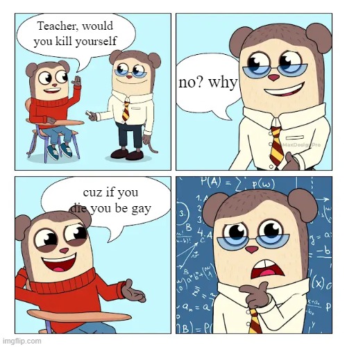 max meme | Teacher, would you kill yourself; no? why; cuz if you die you be gay | image tagged in max design pro teacher would you punish me for smth i didn't do | made w/ Imgflip meme maker