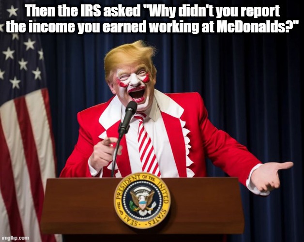 The Donald Trump clown show! | Then the IRS asked "Why didn't you report the income you earned working at McDonalds?" | image tagged in donald trump the clown,ronald mcdonald temp,mcdonalds,clown,irs | made w/ Imgflip meme maker