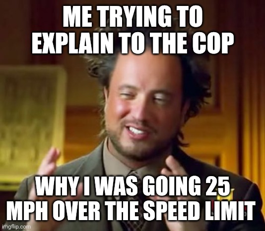 Trying to explain | ME TRYING TO EXPLAIN TO THE COP; WHY I WAS GOING 25 MPH OVER THE SPEED LIMIT | image tagged in memes,ancient aliens,funny memes | made w/ Imgflip meme maker