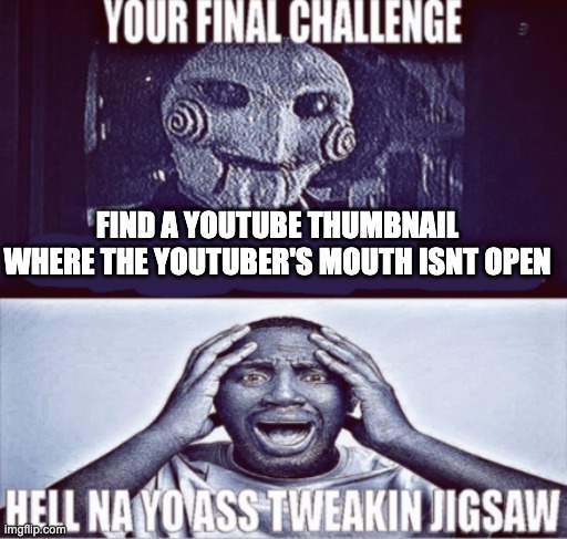 Impossible! | FIND A YOUTUBE THUMBNAIL WHERE THE YOUTUBER'S MOUTH ISNT OPEN | image tagged in your final challenge,memes,youtube,youtubers,thumbnail | made w/ Imgflip meme maker