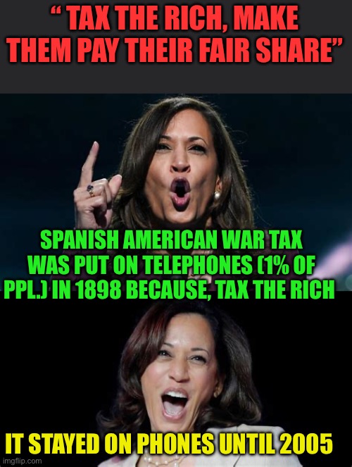 What happened to “We’re not going back”? | “ TAX THE RICH, MAKE THEM PAY THEIR FAIR SHARE”; SPANISH AMERICAN WAR TAX WAS PUT ON TELEPHONES (1% OF PPL.) IN 1898 BECAUSE, TAX THE RICH; IT STAYED ON PHONES UNTIL 2005 | image tagged in gifs,democrats,kamala harris,taxes,marxism | made w/ Imgflip meme maker