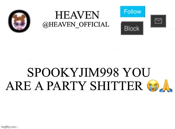 Tomfoolery lasted until this guy ;-; | SPOOKYJIM998 YOU ARE A PARTY SHITTER 😭🙏 | image tagged in heaven s template | made w/ Imgflip meme maker