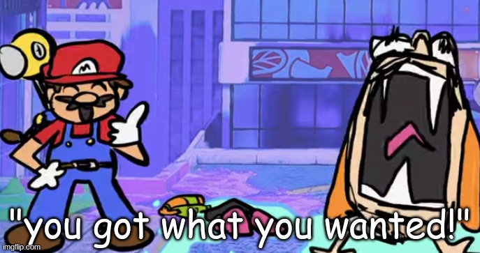 marior | "you got what you wanted!" | image tagged in marior | made w/ Imgflip meme maker