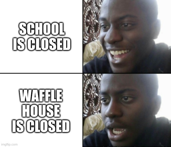 What's Happening???!!!!!! | SCHOOL IS CLOSED; WAFFLE HOUSE IS CLOSED | image tagged in happy / shock | made w/ Imgflip meme maker