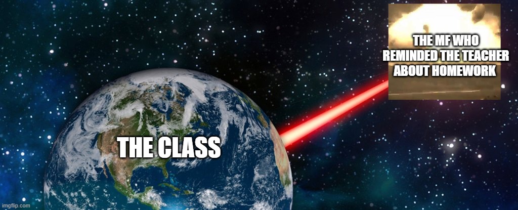 "excuse me but you forgot to assign-" STFU | THE MF WHO REMINDED THE TEACHER ABOUT HOMEWORK; THE CLASS | image tagged in earth laser,school memes,memes,funny | made w/ Imgflip meme maker