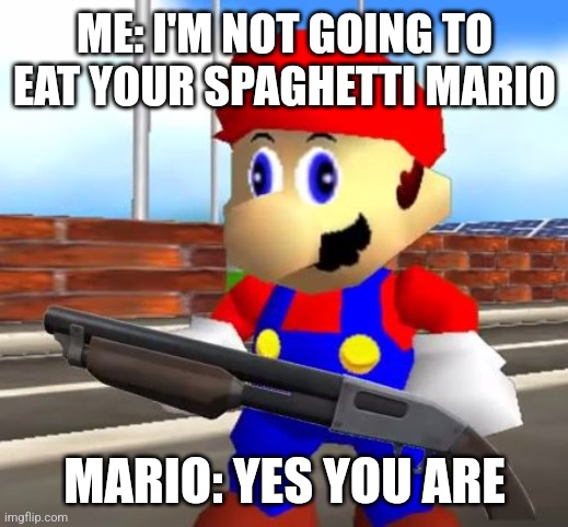 SMG4 Shotgun Mario | ME: I'M NOT GOING TO EAT YOUR SPAGHETTI MARIO; MARIO: YES YOU ARE | image tagged in smg4 shotgun mario | made w/ Imgflip meme maker