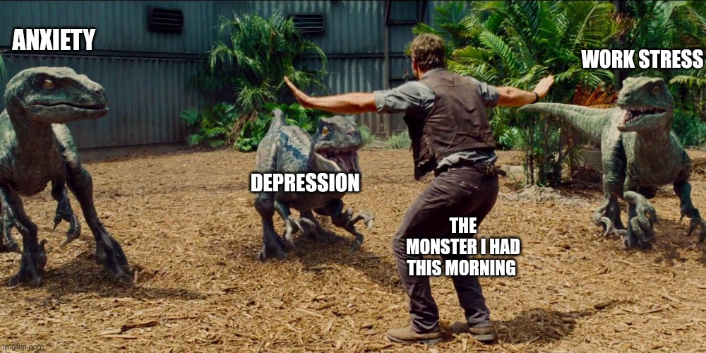 Jurassic park raptor | ANXIETY; WORK STRESS; DEPRESSION; THE MONSTER I HAD THIS MORNING | image tagged in jurassic park raptor | made w/ Imgflip meme maker