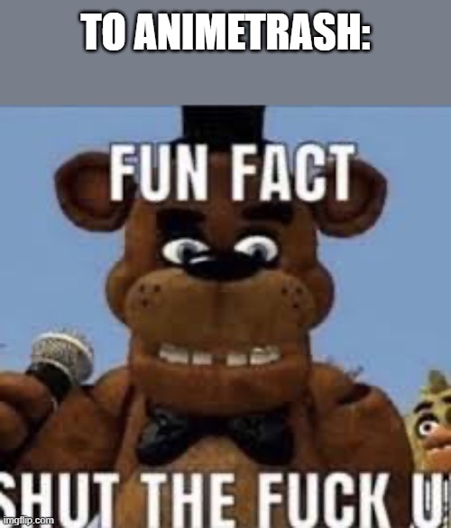 Fun fact shut the f up | TO ANIMETRASH: | image tagged in fun fact shut the f up | made w/ Imgflip meme maker