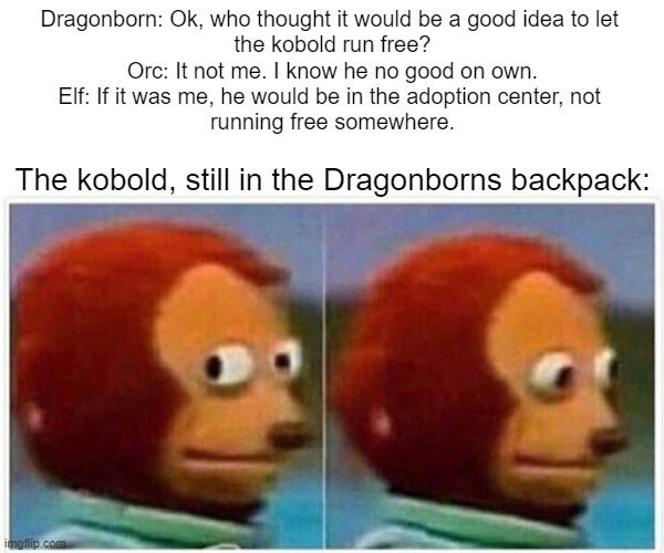 had this happen in one of my campaigns. | Dragonborn: Ok, who thought it would be a good idea to let 
the kobold run free?
Orc: It not me. I know he no good on own.
Elf: If it was me, he would be in the adoption center, not 
running free somewhere. The kobold, still in the Dragonborns backpack: | image tagged in memes,monkey puppet,funny,dungeons and dragons,kobold,dragonborn | made w/ Imgflip meme maker