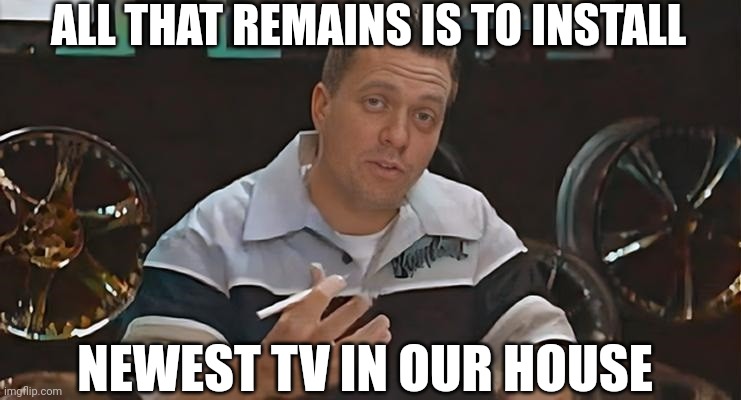 All that remains is to install Meme | ALL THAT REMAINS IS TO INSTALL; NEWEST TV IN OUR HOUSE | image tagged in memes,all that remains is to install,funny,new template | made w/ Imgflip meme maker