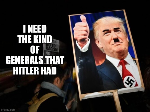 FASCIST | I NEED THE KIND OF GENERALS THAT HITLER HAD | image tagged in trump,hitler,fascist,maga,evil,republicans | made w/ Imgflip meme maker