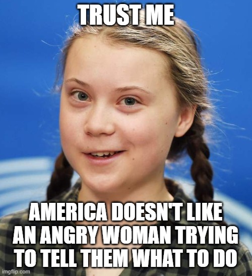 Greta Thunberg | TRUST ME AMERICA DOESN'T LIKE AN ANGRY WOMAN TRYING TO TELL THEM WHAT TO DO | image tagged in greta thunberg | made w/ Imgflip meme maker