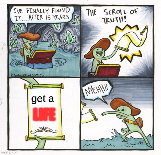 help | get a; LIFE | image tagged in memes,the scroll of truth | made w/ Imgflip meme maker