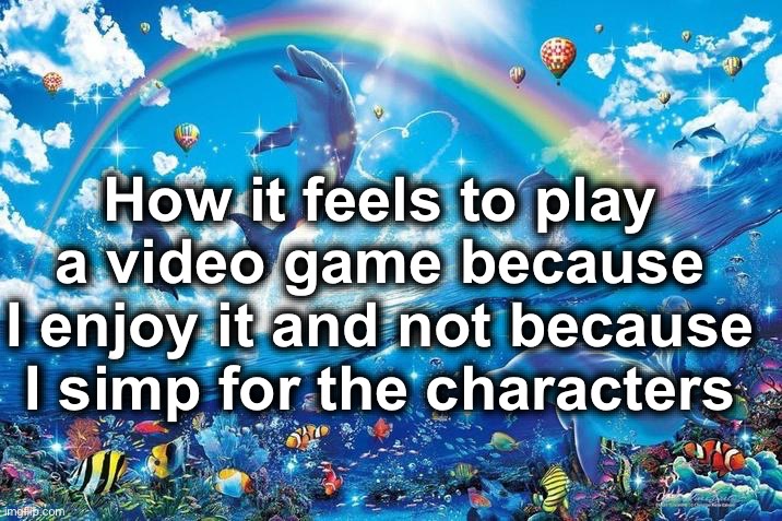 Happy dolphin rainbow | How it feels to play a video game because I enjoy it and not because I simp for the characters | image tagged in happy dolphin rainbow | made w/ Imgflip meme maker