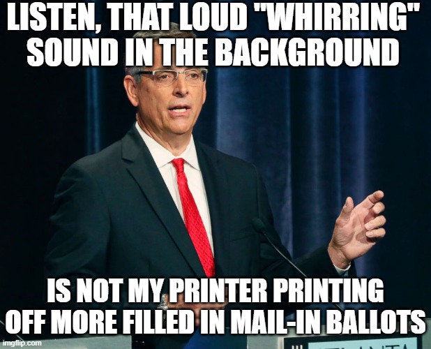 Brad Raffensperger Georgia Secretary of State | LISTEN, THAT LOUD "WHIRRING" SOUND IN THE BACKGROUND IS NOT MY PRINTER PRINTING OFF MORE FILLED IN MAIL-IN BALLOTS | image tagged in brad raffensperger georgia secretary of state | made w/ Imgflip meme maker
