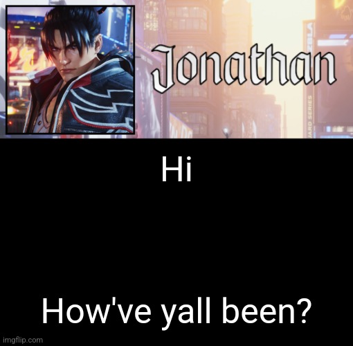 Jonathan's 18th Temp | Hi; How've yall been? | image tagged in jonathan's 18th temp | made w/ Imgflip meme maker