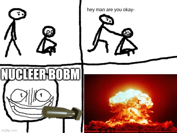 i was bored and wanted to make something | hey man are you okay-; NUCLEER BOBM | made w/ Imgflip meme maker