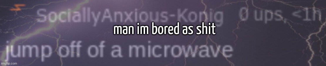 SAK lowtiergod | man im bored as shit | image tagged in sak lowtiergod | made w/ Imgflip meme maker