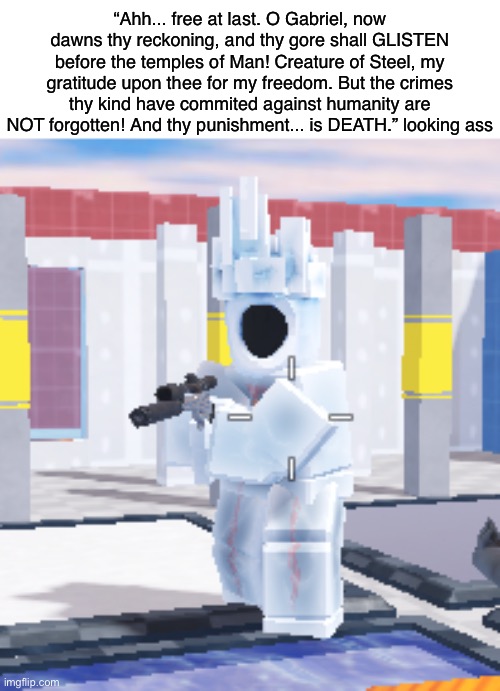 Why the hell is Minos Prime in Roblox? | “Ahh... free at last. O Gabriel, now dawns thy reckoning, and thy gore shall GLISTEN before the temples of Man! Creature of Steel, my gratitude upon thee for my freedom. But the crimes thy kind have commited against humanity are NOT forgotten! And thy punishment... is DEATH.” looking ass | image tagged in ultrakill,gun,guns,funny,memes | made w/ Imgflip meme maker