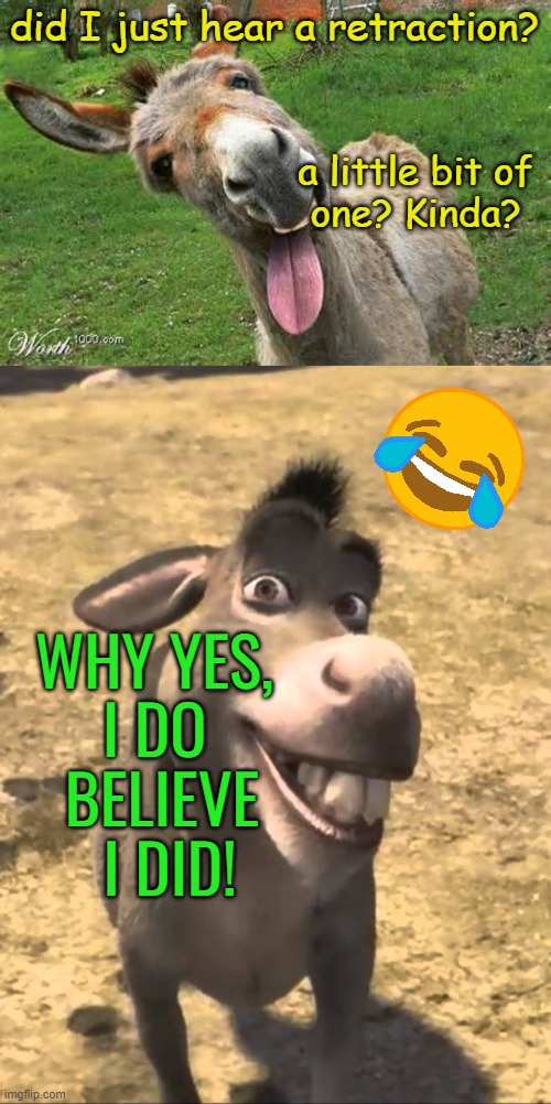 Donkey | did I just hear a retraction? a little bit of 
one? Kinda? WHY YES, 
I DO 
BELIEVE
 I DID! | image tagged in laughing donkey,shrek donkey please boss | made w/ Imgflip meme maker