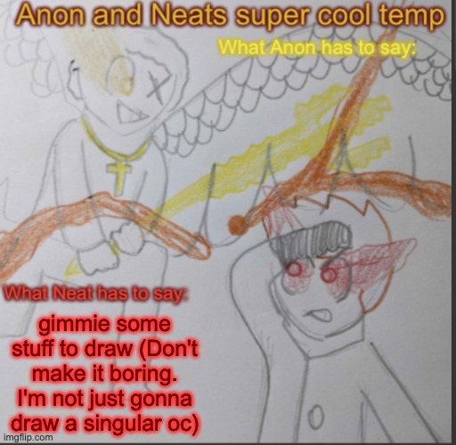 Anon and Neats super cool shared temp | gimmie some stuff to draw (Don't make it boring. I'm not just gonna draw a singular oc) | image tagged in anon and neats super cool shared temp | made w/ Imgflip meme maker