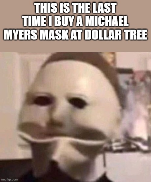 Last Time I Buy A Michael Myers Mask At Dollar Tree | THIS IS THE LAST TIME I BUY A MICHAEL MYERS MASK AT DOLLAR TREE | image tagged in michael myers,michael myers mask,halloween,dollar tree,funny,memes | made w/ Imgflip meme maker